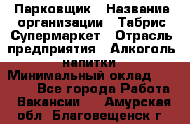 Парковщик › Название организации ­ Табрис Супермаркет › Отрасль предприятия ­ Алкоголь, напитки › Минимальный оклад ­ 17 000 - Все города Работа » Вакансии   . Амурская обл.,Благовещенск г.